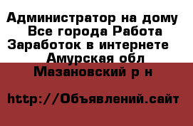 Администратор на дому  - Все города Работа » Заработок в интернете   . Амурская обл.,Мазановский р-н